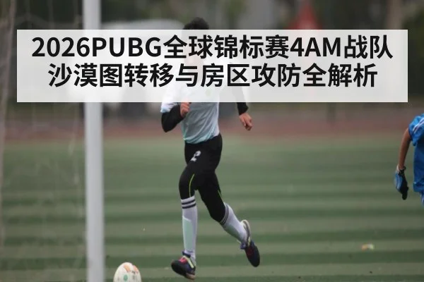 2026PUBG全球锦标赛4AM战队沙漠图转移与房区攻防全解析 - Yaoshi ent